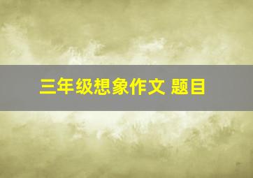 三年级想象作文 题目